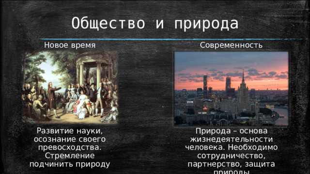 Общество и природа Новое время Современность Развитие науки, осознание своего превосходства. Стремление подчинить природу Природа – основа жизнедеятельности человека. Необходимо сотрудничество, партнерство, защита природы 