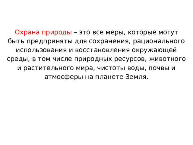 Охрана природы – это все меры, которые могут быть предприняты для сохранения, рационального использования и восстановления окружающей среды, в том числе природных ресурсов, животного и растительного мира, чистоты воды, почвы и атмосферы на планете Земля.  