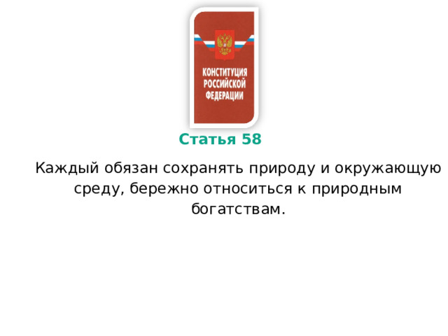 Статья 58 Каждый обязан сохранять природу и окружающую среду, бережно относиться к природным богатствам. 