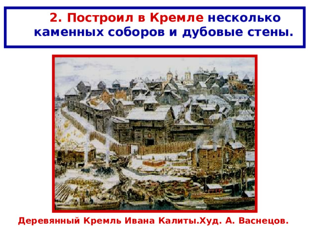  2. Построил в Кремле несколько  каменных соборов  и дубовые  стены. Деревянный Кремль Ивана Калиты.Худ. А. Васнецов. 