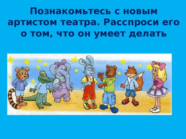 Познакомьтесь с новым артистом театра. Расспроси его о том, что он умеет делать 