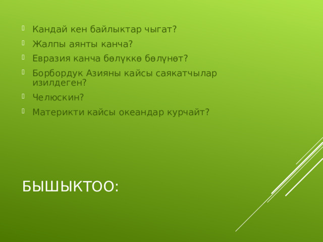 Кандай кен байлыктар чыгат? Жалпы аянты канча? Евразия канча бөлүккө бөлүнөт? Борбордук Азияны кайсы саякатчылар изилдеген? Челюскин? Материкти кайсы океандар курчайт?   БЫШЫКТОО: 