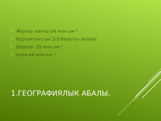 Жалпы аянты-54 млн км ² Кургактыктын 1/3 бөлүгүн ээлейт. Европа- 10 млн км ² Азия-44 млн км ² 1.ГЕОГРАФИЯЛЫК АБАЛЫ. 