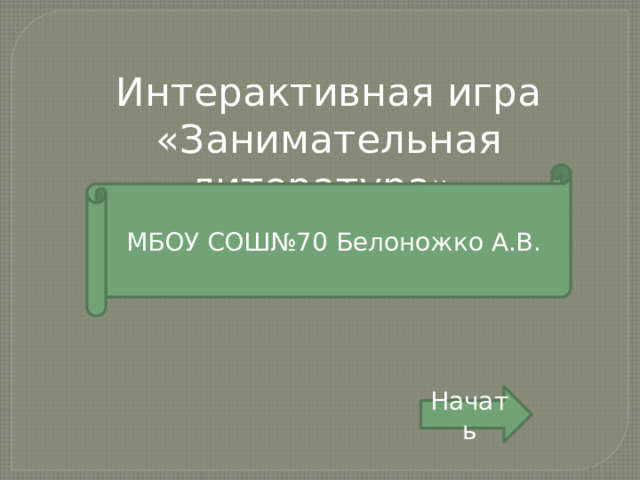 Интерактивная игра «Занимательная литература» МБОУ СОШ№70 Белоножко А.В. Начать 