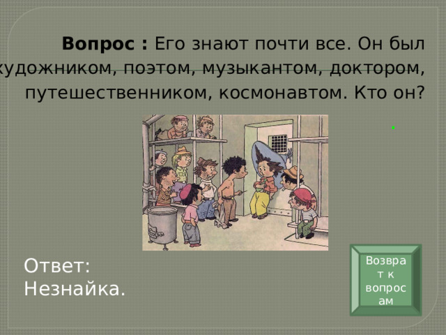 Вопрос :  Его знают почти все. Он был художником, поэтом, музыкантом, доктором, путешественником, космонавтом. Кто он?  . Возврат к вопросам Ответ: Незнайка.   