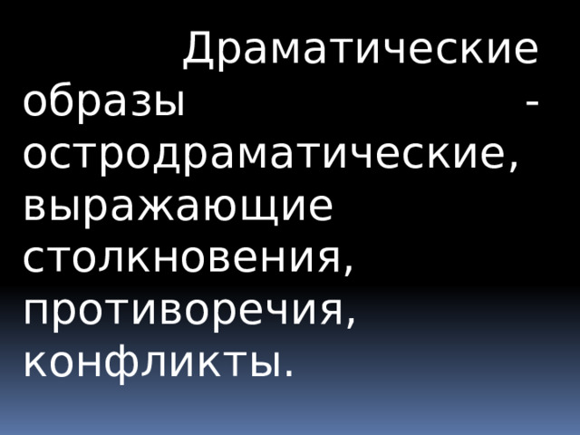  Драматические образы - остродраматические, выражающие столкновения, противоречия, конфликты. 