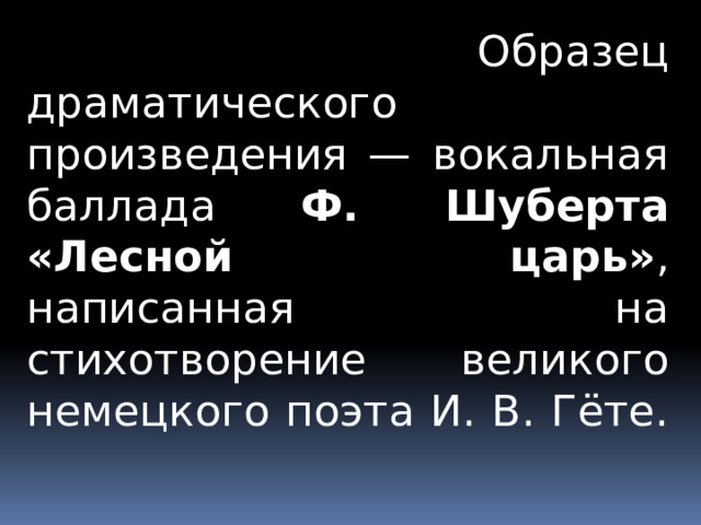  Образец драматического произведения — вокальная баллада Ф. Шуберта «Лесной царь» ,  написанная на стихотворение великого немецкого поэта И. В. Гёте. 