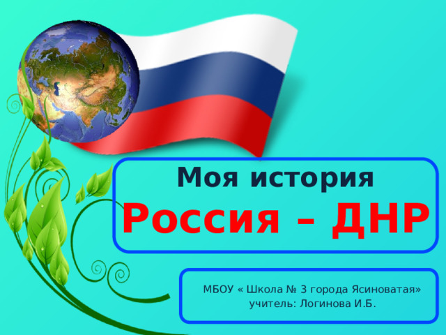 Моя история  Россия – ДНР    МБОУ « Школа № 3 города Ясиноватая» учитель: Логинова И.Б. 