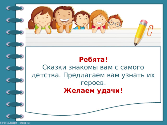 Ребята! Сказки знакомы вам с самого детства. Предлагаем вам узнать их героев. Желаем удачи! 