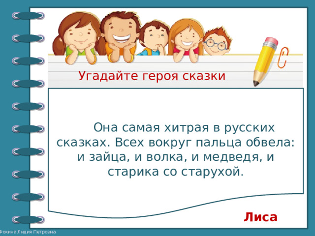 Угадайте героя сказки  Она самая хитрая в русских сказках. Всех вокруг пальца обвела: и зайца, и волка, и медведя, и старика со старухой. Лиса 