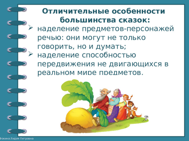Отличительные особенности большинства сказок: наделение предметов-персонажей речью: они могут не только говорить, но и думать; наделение способностью передвижения не двигающихся в реальном мире предметов. 