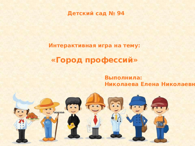  Детский сад № 94 Интерактивная игра на тему:  «Город профессий» Выполнила: Николаева Елена Николаевна . 