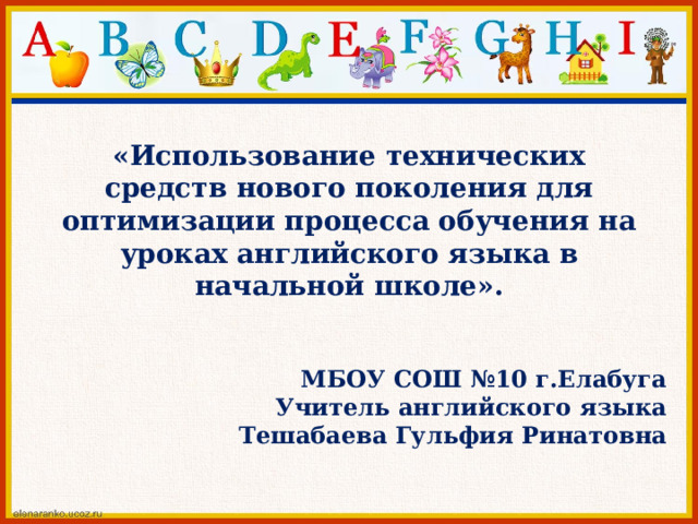 «Использование технических средств нового поколения для оптимизации процесса обучения на уроках английского языка в начальной школе». МБОУ СОШ №10 г.Елабуга Учитель английского языка Тешабаева Гульфия Ринатовна 