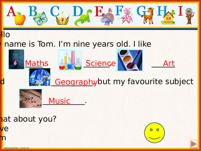 Hello My name is Tom. I’m nine years old. I like  _______, _______, ______ and ___________, but my favourite subject is _____________. What about you? Love Tom   Maths  Science  Art   Geography  Music 