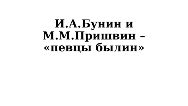 И.А.Бунин и М.М.Пришвин – «певцы былин» 