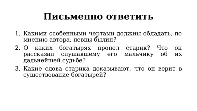 Письменно ответить Какими особенными чертами должны обладать, по мнению автора, певцы былин? О каких богатырях пропел старик? Что он рассказал слушавшему его мальчику об их дальнейшей судьбе? Какие слова старика доказывают, что он верит в существование богатырей? 