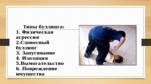Типы буллинга: 1. Физическая агрессия 2.Словесный буллинг 3. Запугивание 4. Изоляция 5.Вымогательство 6. Повреждение имущества   
