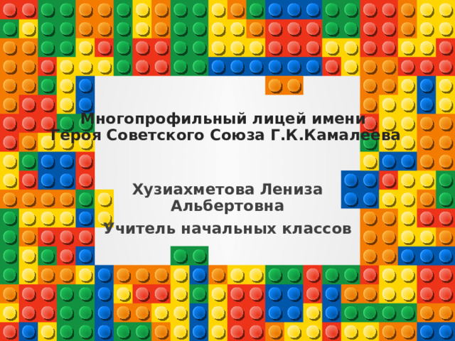 Многопрофильный лицей имени  Героя Советского Союза Г.К.Камалеева Хузиахметова Лениза Альбертовна Учитель начальных классов 