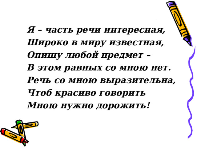 Я – часть речи интересная, Широко в миру известная, Опишу любой предмет – В этом равных со мною нет. Речь со мною выразительна, Чтоб красиво говорить Мною нужно дорожить! 