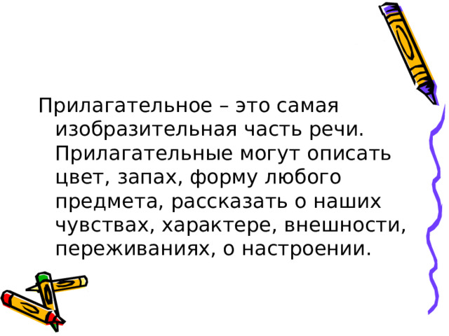 Прилагательное – это самая изобразительная часть речи. Прилагательные могут описать цвет, запах, форму любого предмета, рассказать о наших чувствах, характере, внешности, переживаниях, о настроении. 