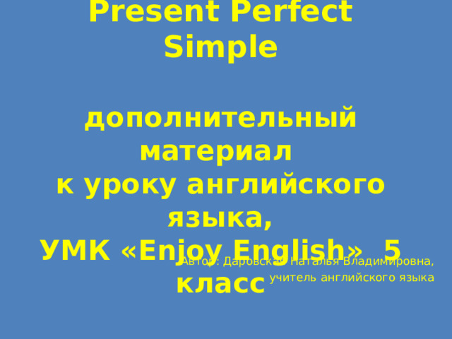 Present Perfect Simple   дополнительный материал  к уроку английского языка,  УМК « Enjoy English » 5  класс Автор: Даровская Наталья Владимировна, учитель английского языка 