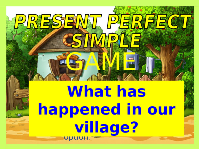GAME What has happened in our village? Choose the right option . 