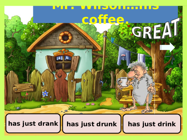 Mr. Wilson…his coffee. has just drank  has just drink  has just drunk 