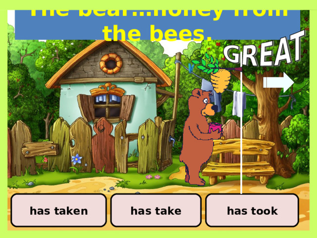 The bear…honey from the bees. has take has taken has took 