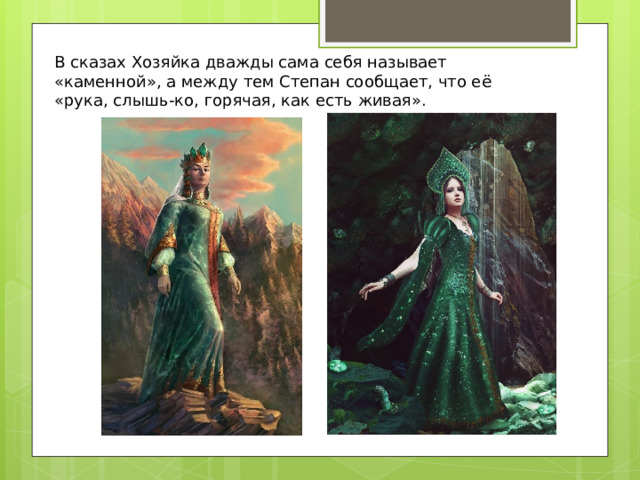 В сказах Хозяйка дважды сама себя называет «каменной», а между тем Степан сообщает, что её «рука, слышь-ко, горячая, как есть живая». 