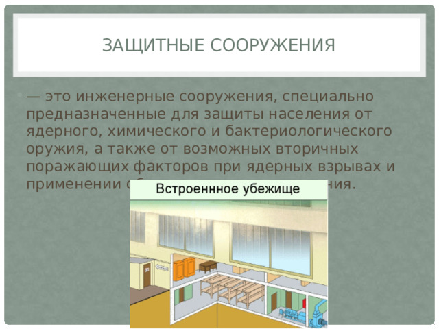 Защитные сооружения — это инженерные сооружения, специально предназначенные для защиты населения от ядерного, химического и бактериологического оружия, а также от возможных вторичных поражающих факторов при ядерных взрывах и применении обычных средств поражения. 