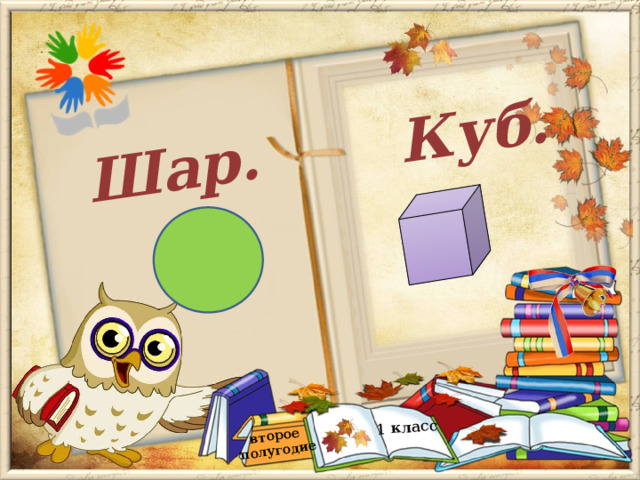 Шар.  второе полугодие 1 класс  Куб.  