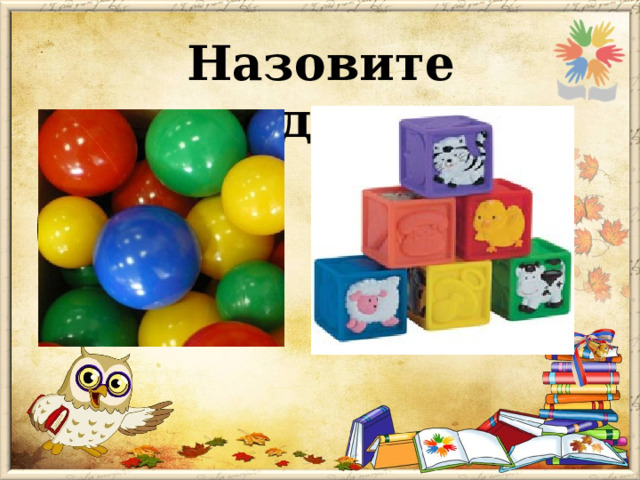 Назовите предметы  шар  куб 