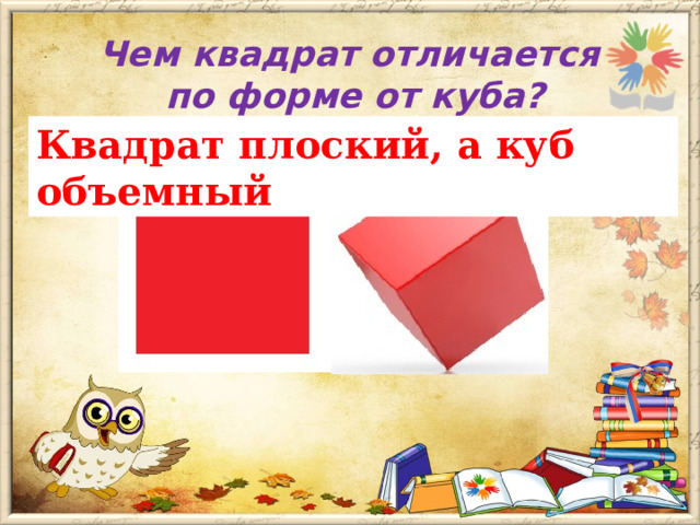 Чем квадрат отличается  по форме от куба?   Квадрат плоский, а куб объемный 
