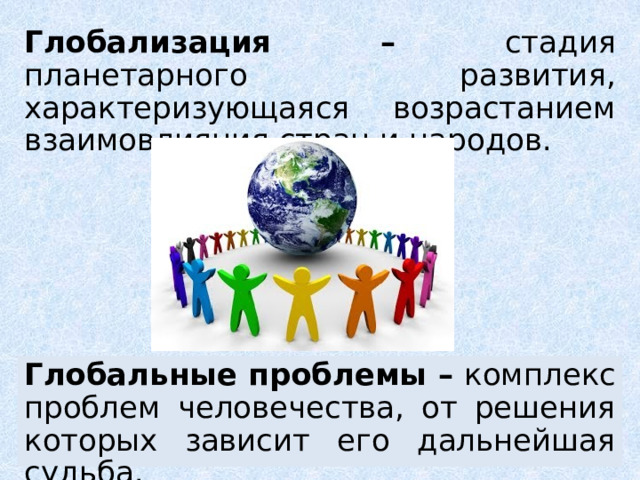 Глобализация – стадия планетарного развития, характеризующаяся возрастанием взаимовлияния стран и народов. Глобальные проблемы – комплекс проблем человечества, от решения которых зависит его дальнейшая судьба. 