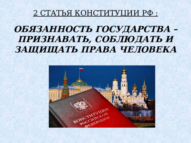 2 СТАТЬЯ КОНСТИТУЦИИ РФ :   ОБЯЗАННОСТЬ ГОСУДАРСТВА – ПРИЗНАВАТЬ, СОБЛЮДАТЬ И ЗАЩИЩАТЬ ПРАВА ЧЕЛОВЕКА 
