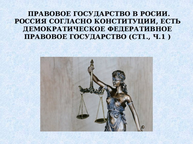  ПРАВОВОЕ ГОСУДАРСТВО В РОСИИ. РОССИЯ СОГЛАСНО КОНСТИТУЦИИ, ЕСТЬ ДЕМОКРАТИЧЕСКОЕ ФЕДЕРАТИВНОЕ ПРАВОВОЕ ГОСУДАРСТВО (СТ1., Ч.1 ) 