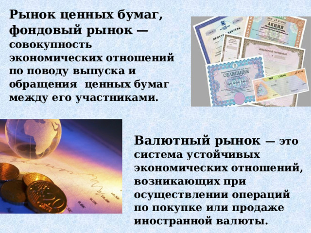 Рынок ценных бумаг, фондовый рынок — совокупность экономических отношений по поводу выпуска и обращения ценных бумаг между его участниками. Валютный рынок — это система устойчивых экономических отношений, возникающих при осуществлении операций по покупке или продаже иностранной валюты. 