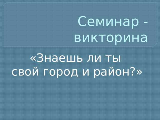 Семинар - викторина «Знаешь ли ты свой город и район?»  