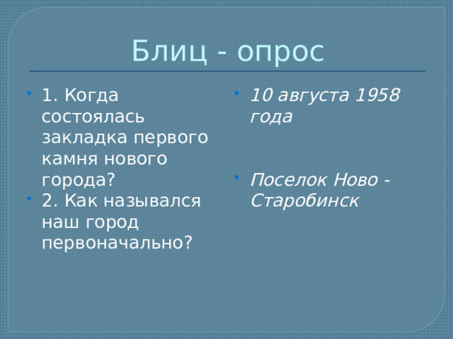 Блиц - опрос 1. Когда состоялась закладка первого камня нового города? 2. Как назывался наш город первоначально? 10 августа 1958 года   Поселок Ново - Старобинск 
