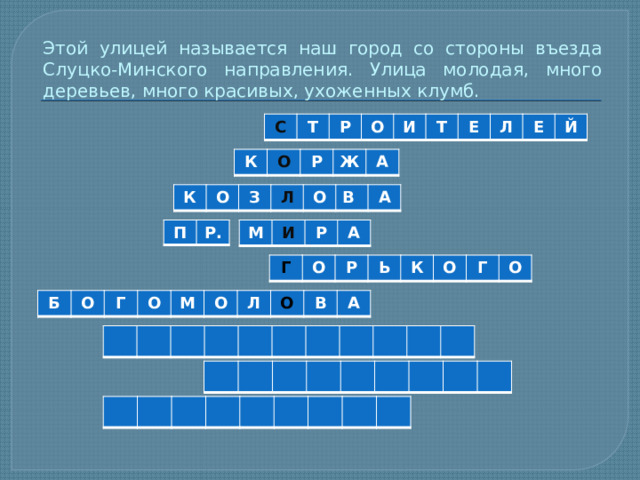Этой улицей называется наш город со стороны въезда Слуцко-Минского направления. Улица молодая, много деревьев, много красивых, ухоженных клумб. С Т Р О И Т Е Л Е Й К О Р Ж А К О З Л О В А П Р. М И Р А Г О Р Ь К О Г О Б О Г О М О Л О В А 