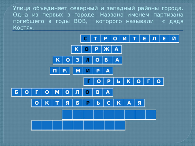 Улица объединяет северный и западный районы города. Одна из первых в городе. Названа именем партизана погибшего в годы ВОВ, которого называли « дядя Костя». С Т Р О И Т Е Л Е Й К О Р Ж А К О З Л О В А П Р. М И Р А Г О Р Ь К О Г О Б О Г О М О Л О В А О К Т Я Б Р Ь С К А Я 