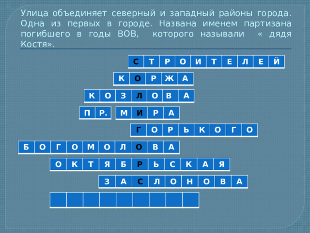 Улица объединяет северный и западный районы города. Одна из первых в городе. Названа именем партизана погибшего в годы ВОВ, которого называли « дядя Костя». С Т Р О И Т Е Л Е Й К О Р Ж А К О З Л О В А П Р. М И Р А Г О Р Ь К О Г О Б О Г О М О Л О В А О К Т Я Б Р Ь С К А Я З А С Л О Н О В А 