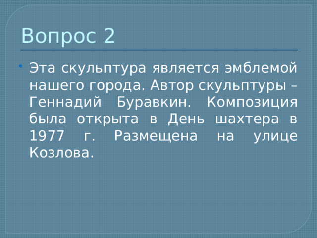 Вопрос 2 Эта скульптура является эмблемой нашего города. Автор скульптуры – Геннадий Буравкин. Композиция была открыта в День шахтера в 1977 г. Размещена на улице Козлова. 