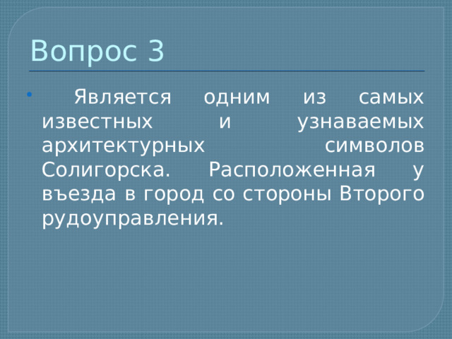Вопрос 3  Является одним из самых известных и узнаваемых архитектурных символов Солигорска. Расположенная у въезда в город со стороны Второго рудоуправления. 