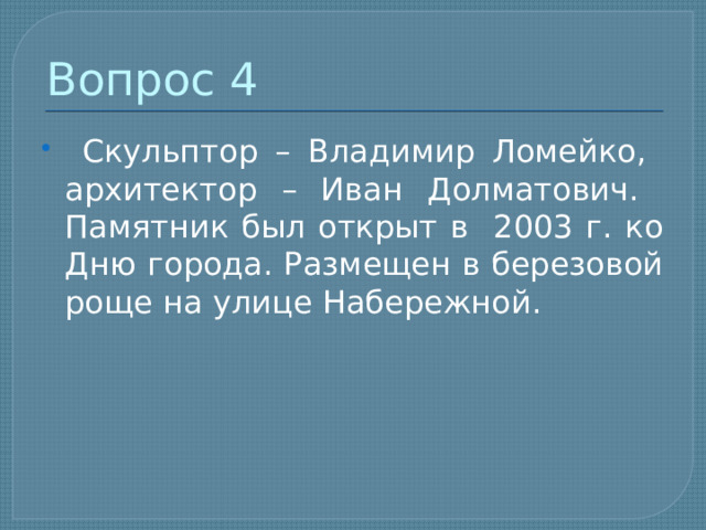 Вопрос 4  Скульптор – Владимир Ломейко, архитектор – Иван Долматович. Памятник был открыт в 2003 г. ко Дню города. Размещен в березовой роще на улице Набережной. 