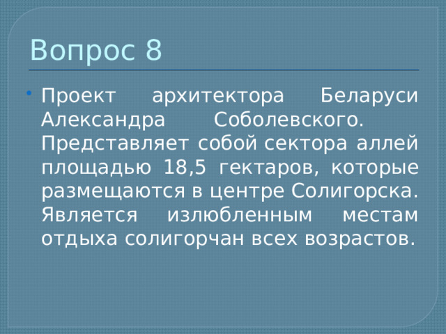 Вопрос 8 Проект архитектора Беларуси Александра Соболевского.   Представляет собой сектора аллей площадью 18,5 гектаров, которые размещаются в центре Солигорска. Является излюбленным местам отдыха солигорчан всех возрастов. 