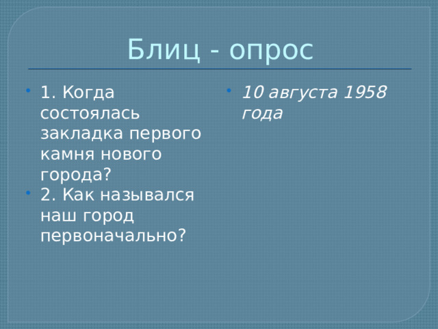 Блиц - опрос 1. Когда состоялась закладка первого камня нового города? 2. Как назывался наш город первоначально? 10 августа 1958 года 