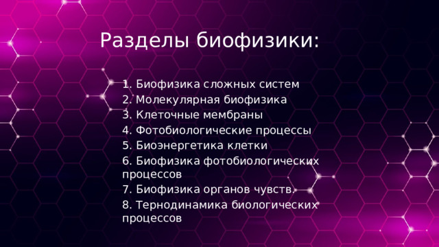 Разделы биофизики: 1. Биофизика сложных систем 2. Молекулярная биофизика 3. Клеточные мембраны 4. Фотобиологические процессы 5. Биоэнергетика клетки 6. Биофизика фотобиологических процессов 7. Биофизика органов чувств. 8. Тернодинамика биологических процессов 