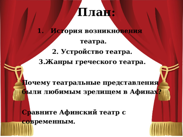 План: История возникновения  театра. 2. Устройство театра. 3.Жанры греческого театра.  Почему театральные представления были любимым зрелищем в Афинах?  Сравните Афинский театр с современным. 