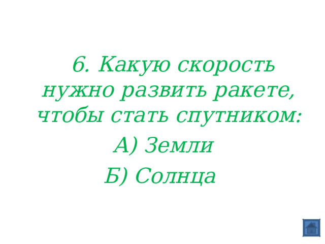  6. Какую скорость нужно развить ракете, чтобы стать спутником: А) Земли Б) Солнца 